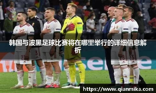 韩国与波黑足球比赛将在哪里举行的详细信息解析