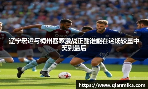 辽宁宏运与梅州客家激战正酣谁能在这场较量中笑到最后