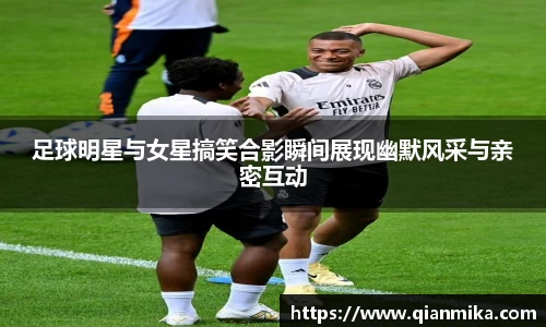 足球明星与女星搞笑合影瞬间展现幽默风采与亲密互动